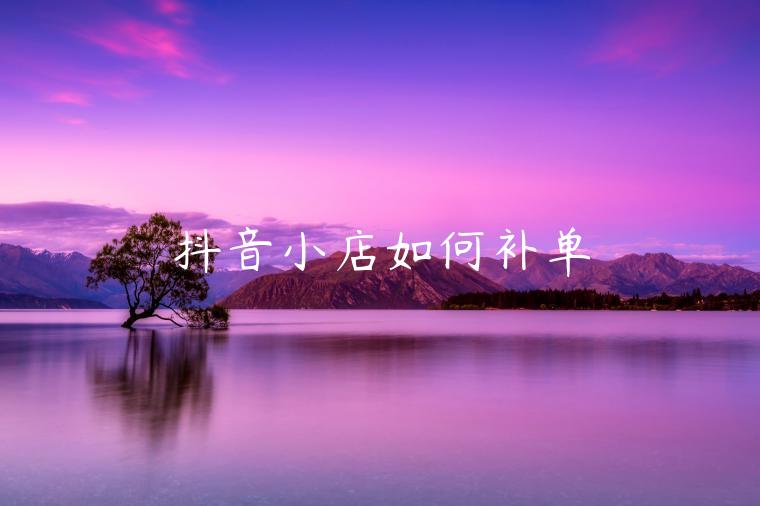 抖音小店如何補(bǔ)單